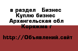  в раздел : Бизнес » Куплю бизнес . Архангельская обл.,Коряжма г.